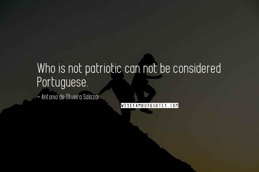 Antonio De Oliveira Salazar Quotes: Who is not patriotic can not be considered Portuguese.