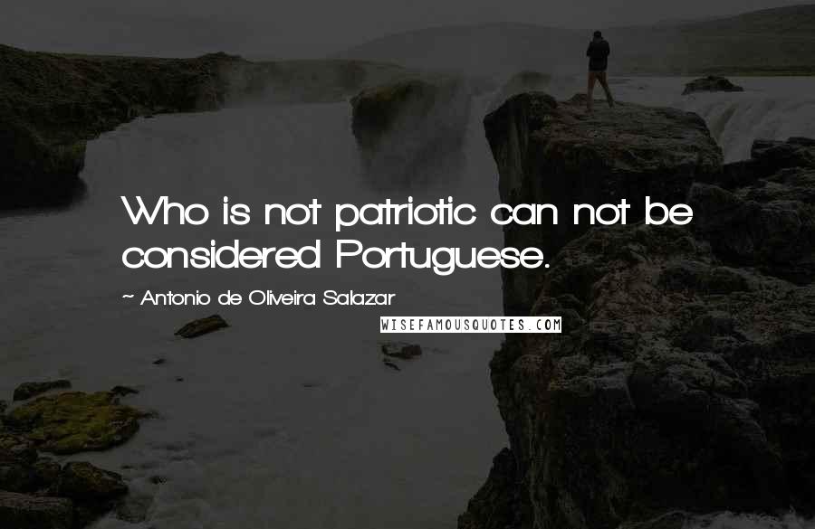 Antonio De Oliveira Salazar Quotes: Who is not patriotic can not be considered Portuguese.