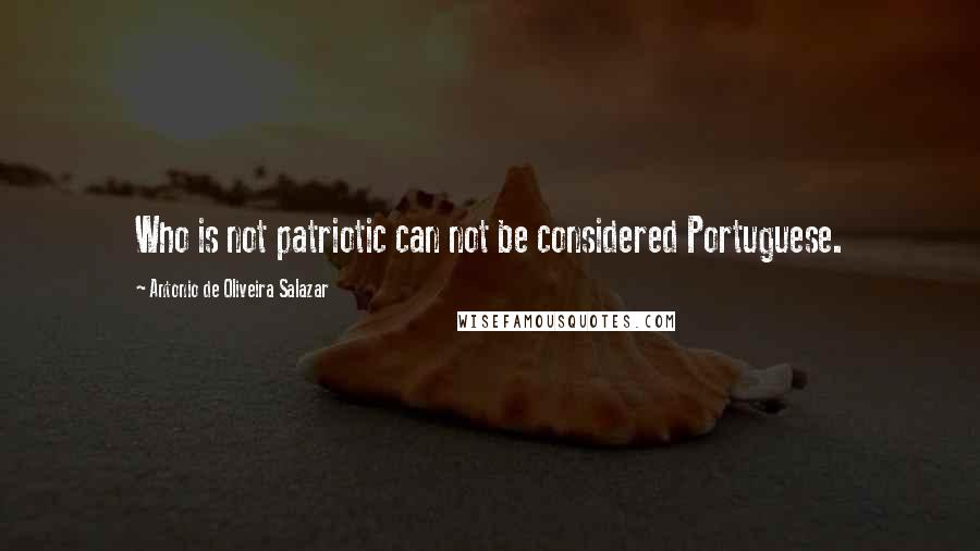 Antonio De Oliveira Salazar Quotes: Who is not patriotic can not be considered Portuguese.