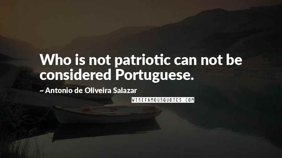 Antonio De Oliveira Salazar Quotes: Who is not patriotic can not be considered Portuguese.
