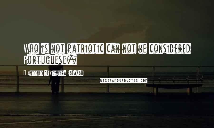 Antonio De Oliveira Salazar Quotes: Who is not patriotic can not be considered Portuguese.