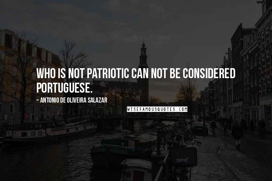 Antonio De Oliveira Salazar Quotes: Who is not patriotic can not be considered Portuguese.