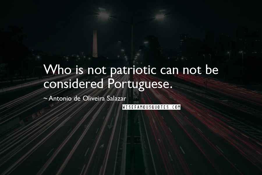 Antonio De Oliveira Salazar Quotes: Who is not patriotic can not be considered Portuguese.