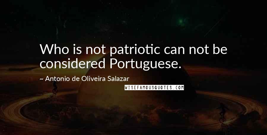 Antonio De Oliveira Salazar Quotes: Who is not patriotic can not be considered Portuguese.