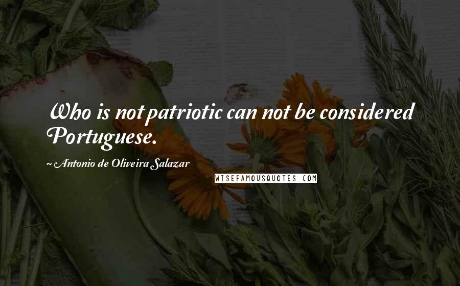 Antonio De Oliveira Salazar Quotes: Who is not patriotic can not be considered Portuguese.