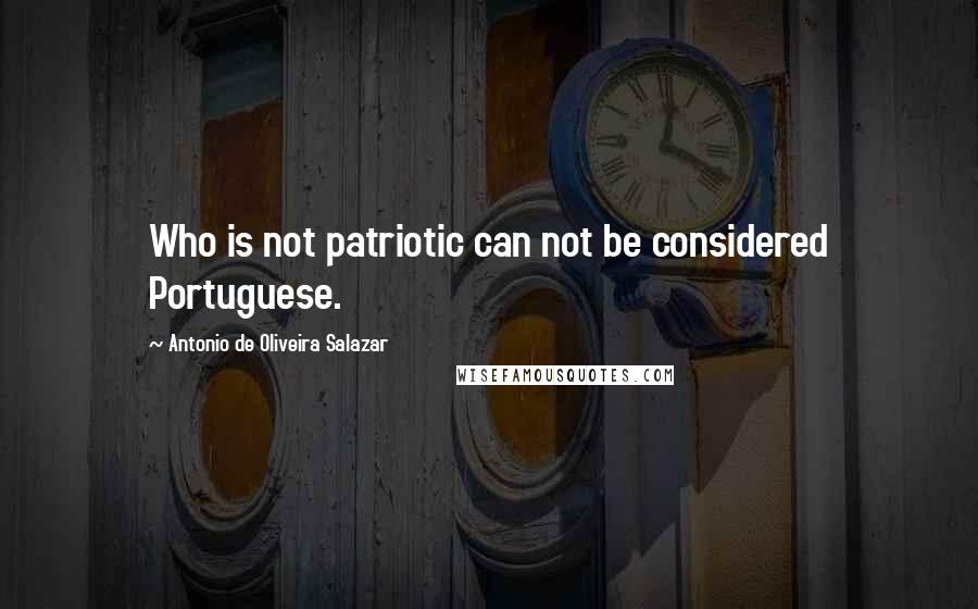 Antonio De Oliveira Salazar Quotes: Who is not patriotic can not be considered Portuguese.
