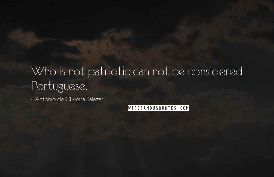Antonio De Oliveira Salazar Quotes: Who is not patriotic can not be considered Portuguese.