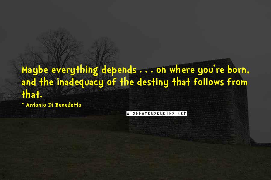 Antonio Di Benedetto Quotes: Maybe everything depends . . . on where you're born, and the inadequacy of the destiny that follows from that.