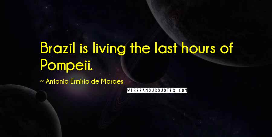 Antonio Ermirio De Moraes Quotes: Brazil is living the last hours of Pompeii.