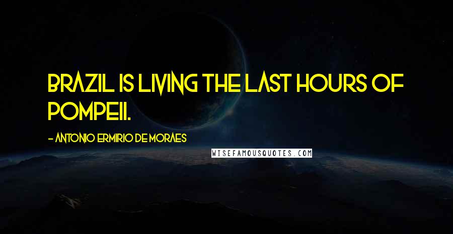 Antonio Ermirio De Moraes Quotes: Brazil is living the last hours of Pompeii.