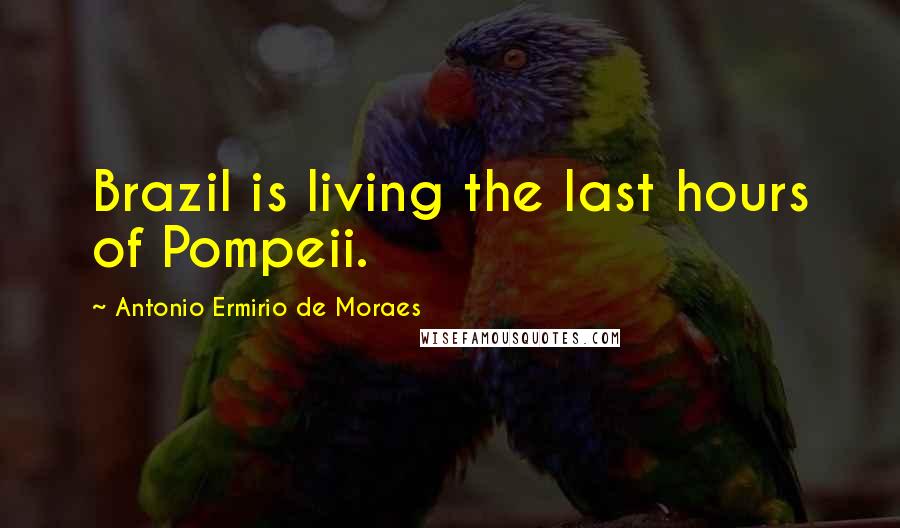 Antonio Ermirio De Moraes Quotes: Brazil is living the last hours of Pompeii.