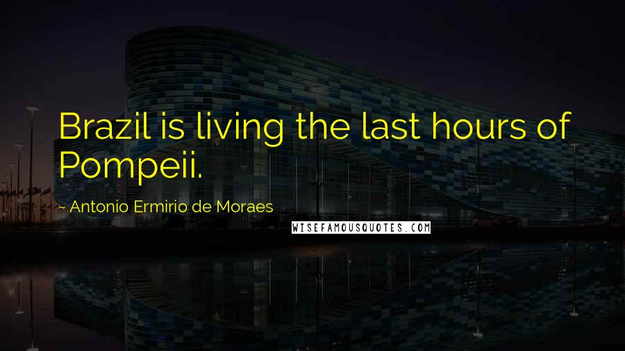 Antonio Ermirio De Moraes Quotes: Brazil is living the last hours of Pompeii.
