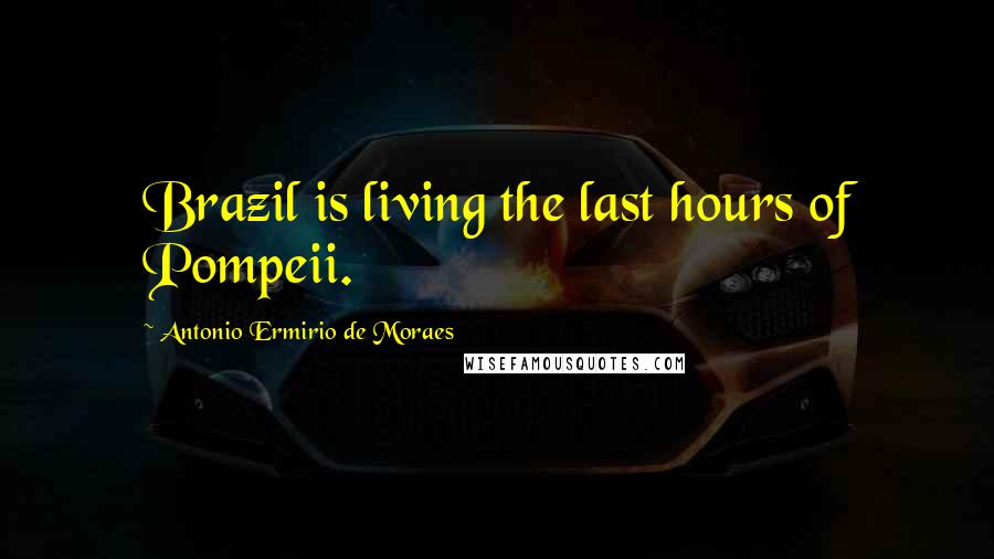 Antonio Ermirio De Moraes Quotes: Brazil is living the last hours of Pompeii.