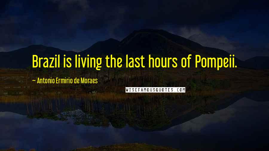 Antonio Ermirio De Moraes Quotes: Brazil is living the last hours of Pompeii.