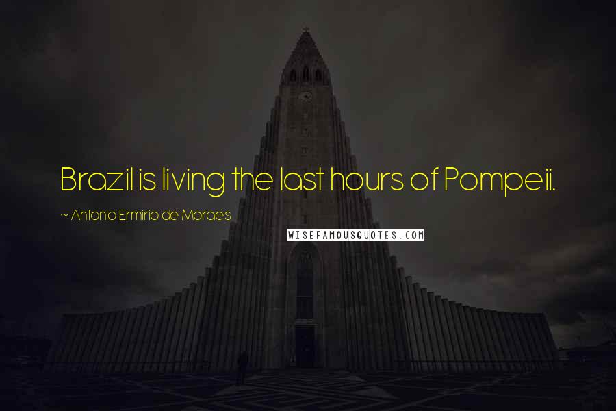 Antonio Ermirio De Moraes Quotes: Brazil is living the last hours of Pompeii.