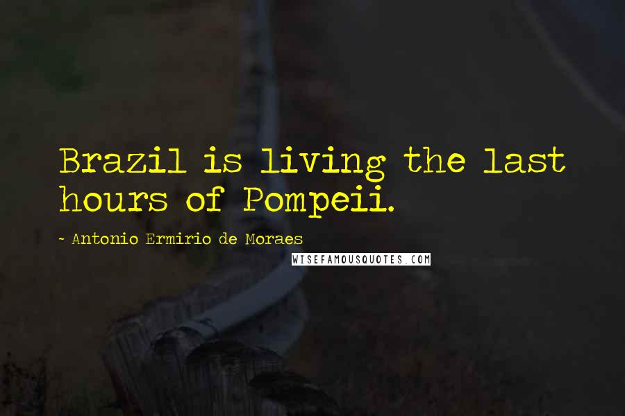 Antonio Ermirio De Moraes Quotes: Brazil is living the last hours of Pompeii.