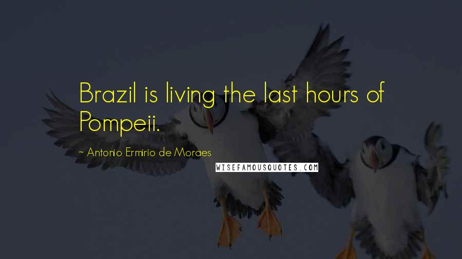 Antonio Ermirio De Moraes Quotes: Brazil is living the last hours of Pompeii.