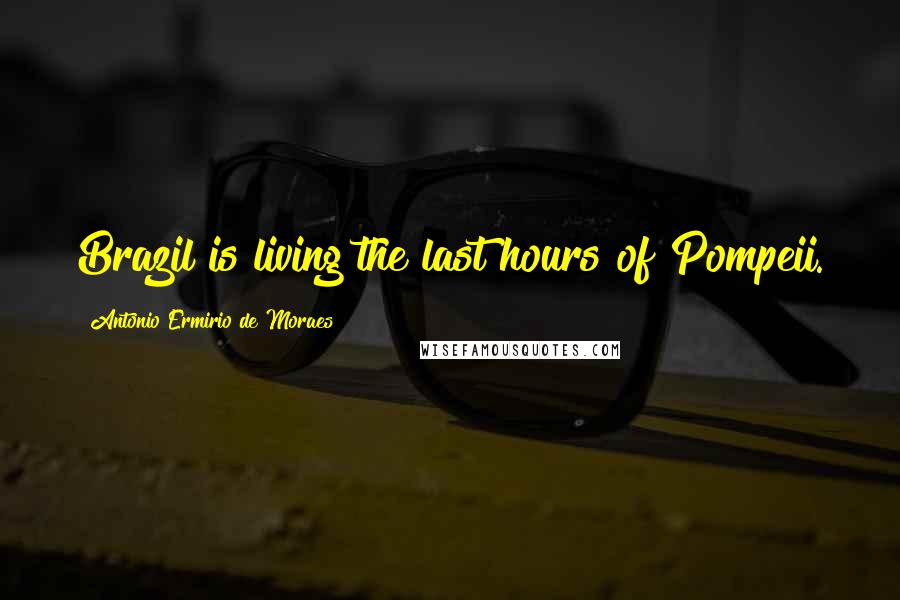 Antonio Ermirio De Moraes Quotes: Brazil is living the last hours of Pompeii.