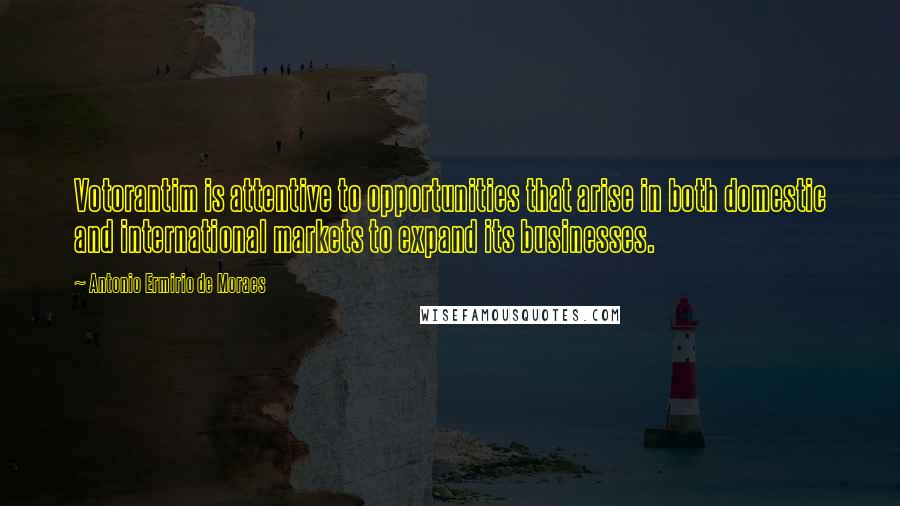 Antonio Ermirio De Moraes Quotes: Votorantim is attentive to opportunities that arise in both domestic and international markets to expand its businesses.