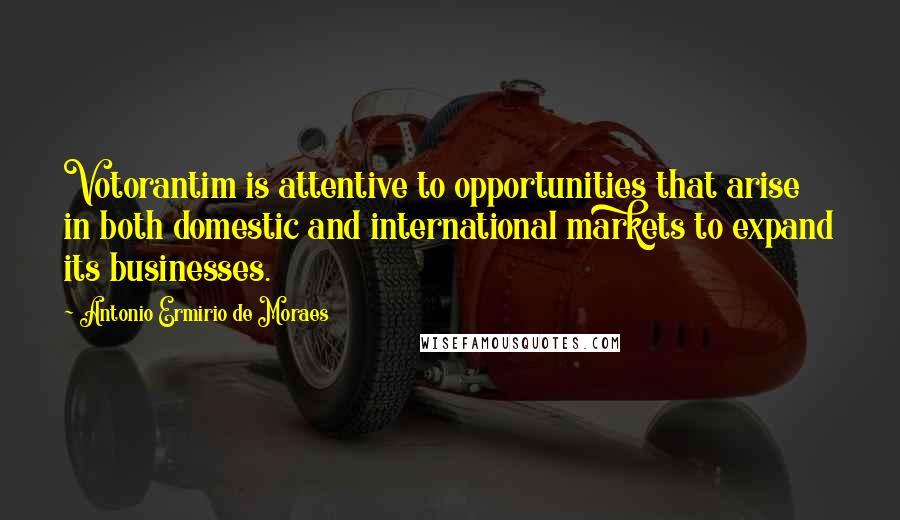 Antonio Ermirio De Moraes Quotes: Votorantim is attentive to opportunities that arise in both domestic and international markets to expand its businesses.