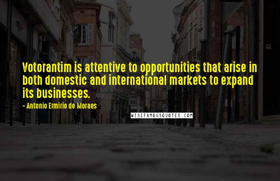 Antonio Ermirio De Moraes Quotes: Votorantim is attentive to opportunities that arise in both domestic and international markets to expand its businesses.