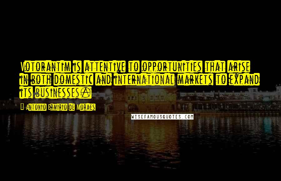 Antonio Ermirio De Moraes Quotes: Votorantim is attentive to opportunities that arise in both domestic and international markets to expand its businesses.