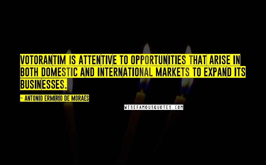 Antonio Ermirio De Moraes Quotes: Votorantim is attentive to opportunities that arise in both domestic and international markets to expand its businesses.