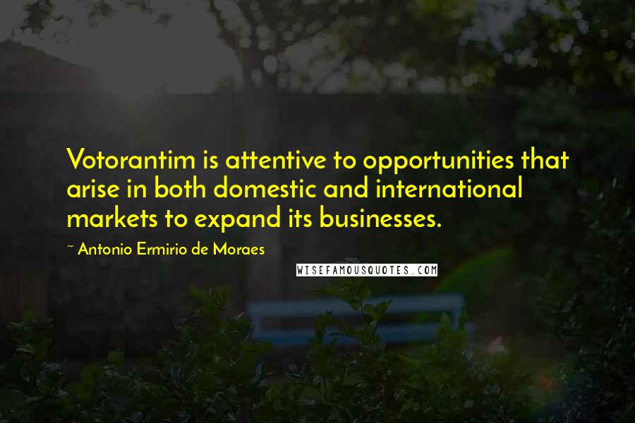 Antonio Ermirio De Moraes Quotes: Votorantim is attentive to opportunities that arise in both domestic and international markets to expand its businesses.