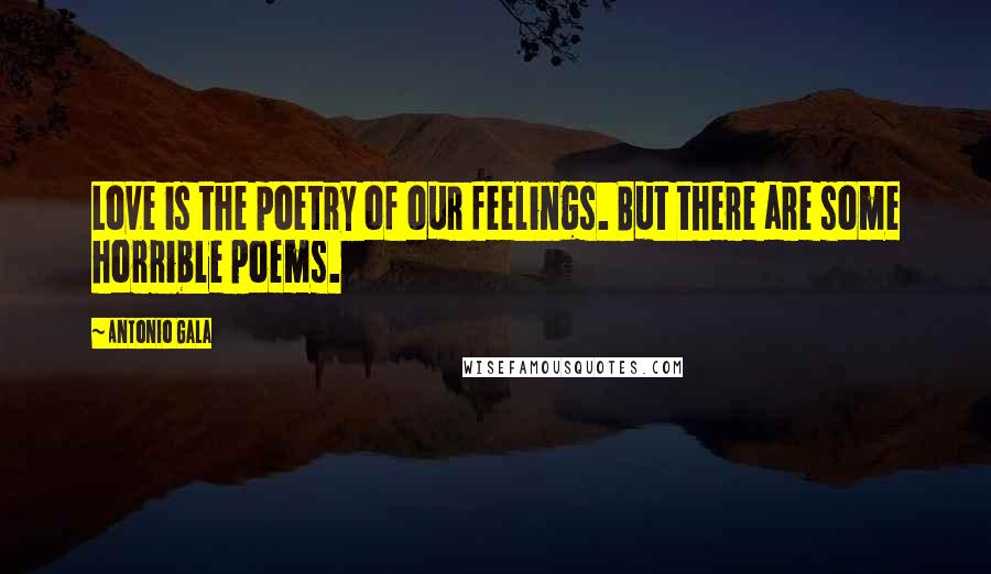 Antonio Gala Quotes: Love is the poetry of our feelings. But there are some horrible poems.