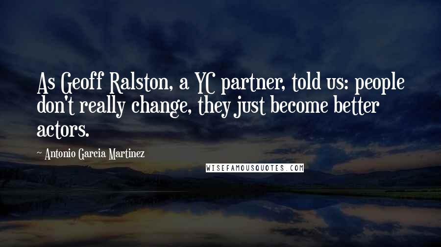 Antonio Garcia Martinez Quotes: As Geoff Ralston, a YC partner, told us: people don't really change, they just become better actors.