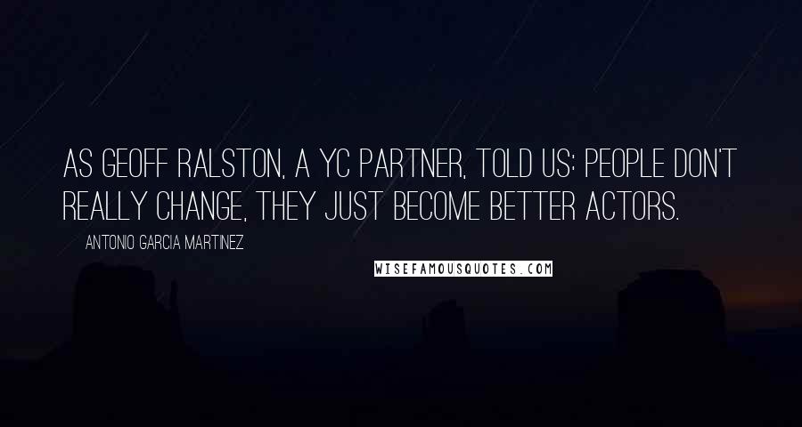 Antonio Garcia Martinez Quotes: As Geoff Ralston, a YC partner, told us: people don't really change, they just become better actors.