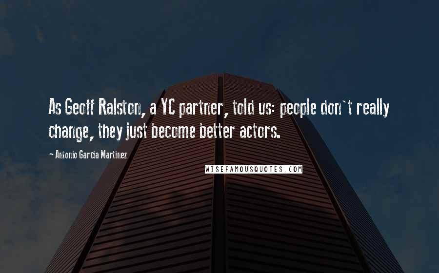 Antonio Garcia Martinez Quotes: As Geoff Ralston, a YC partner, told us: people don't really change, they just become better actors.