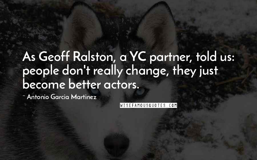 Antonio Garcia Martinez Quotes: As Geoff Ralston, a YC partner, told us: people don't really change, they just become better actors.