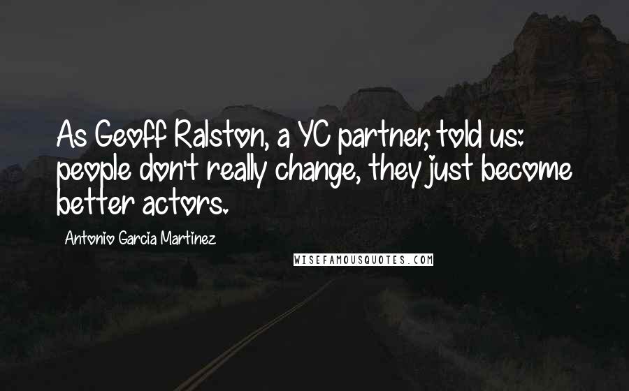 Antonio Garcia Martinez Quotes: As Geoff Ralston, a YC partner, told us: people don't really change, they just become better actors.