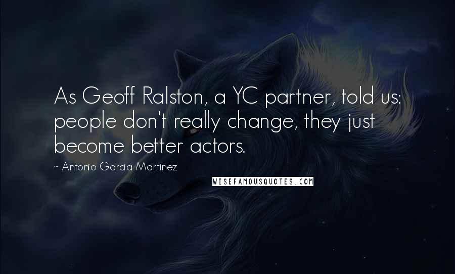 Antonio Garcia Martinez Quotes: As Geoff Ralston, a YC partner, told us: people don't really change, they just become better actors.