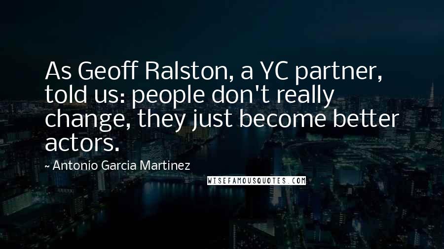 Antonio Garcia Martinez Quotes: As Geoff Ralston, a YC partner, told us: people don't really change, they just become better actors.