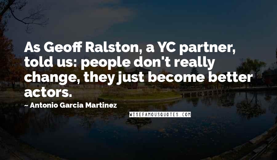 Antonio Garcia Martinez Quotes: As Geoff Ralston, a YC partner, told us: people don't really change, they just become better actors.