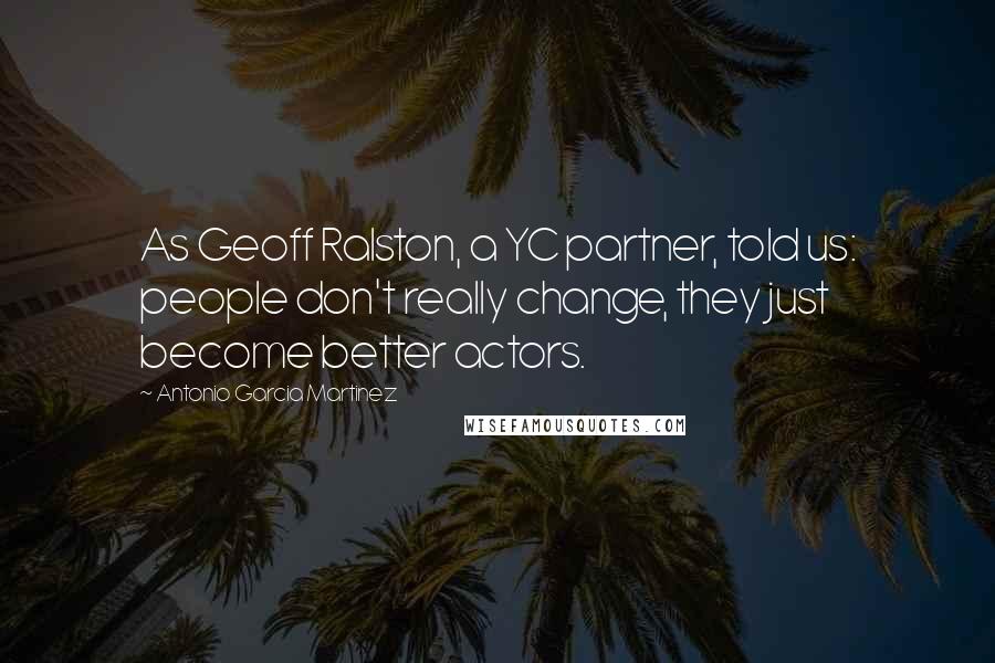 Antonio Garcia Martinez Quotes: As Geoff Ralston, a YC partner, told us: people don't really change, they just become better actors.