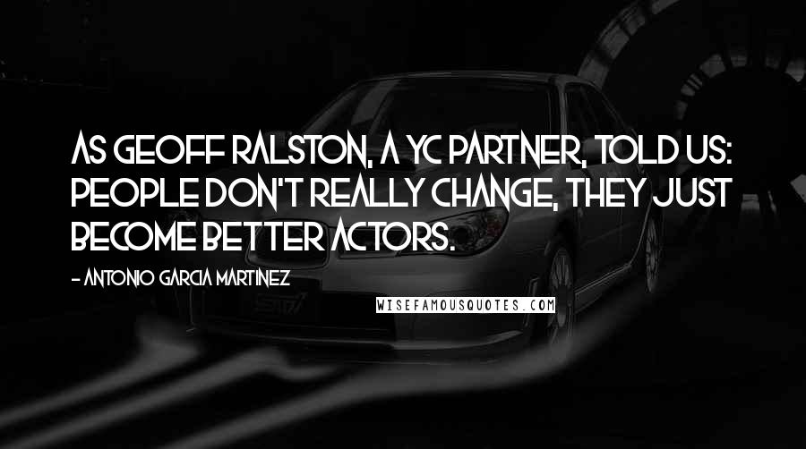 Antonio Garcia Martinez Quotes: As Geoff Ralston, a YC partner, told us: people don't really change, they just become better actors.