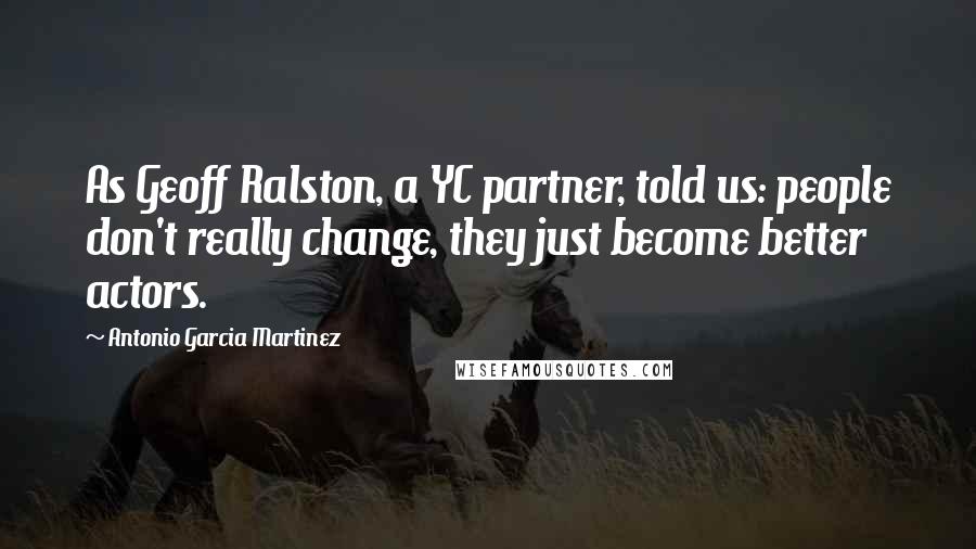 Antonio Garcia Martinez Quotes: As Geoff Ralston, a YC partner, told us: people don't really change, they just become better actors.