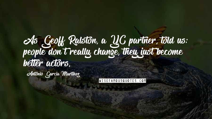 Antonio Garcia Martinez Quotes: As Geoff Ralston, a YC partner, told us: people don't really change, they just become better actors.