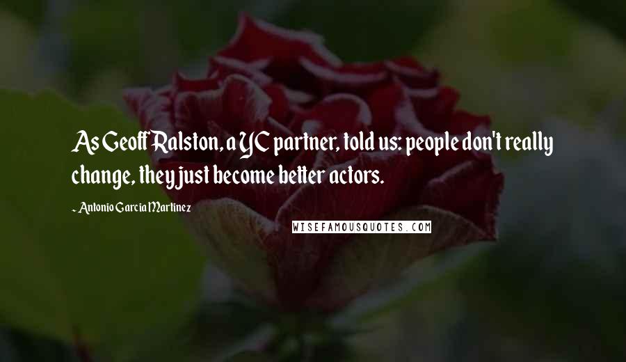 Antonio Garcia Martinez Quotes: As Geoff Ralston, a YC partner, told us: people don't really change, they just become better actors.