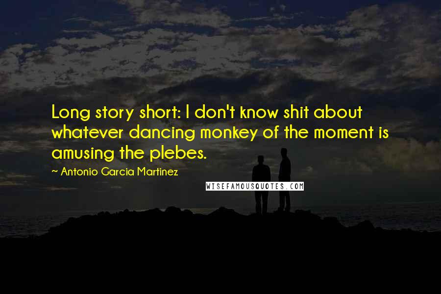 Antonio Garcia Martinez Quotes: Long story short: I don't know shit about whatever dancing monkey of the moment is amusing the plebes.