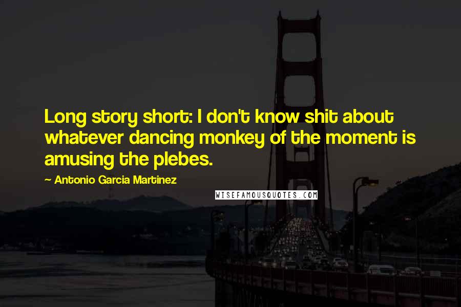 Antonio Garcia Martinez Quotes: Long story short: I don't know shit about whatever dancing monkey of the moment is amusing the plebes.