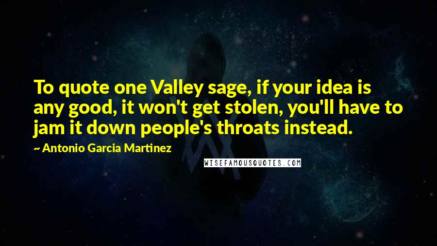 Antonio Garcia Martinez Quotes: To quote one Valley sage, if your idea is any good, it won't get stolen, you'll have to jam it down people's throats instead.