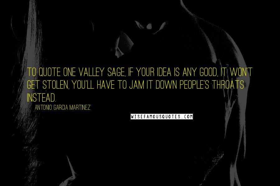 Antonio Garcia Martinez Quotes: To quote one Valley sage, if your idea is any good, it won't get stolen, you'll have to jam it down people's throats instead.