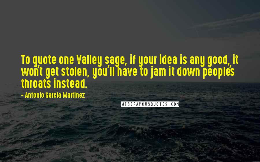 Antonio Garcia Martinez Quotes: To quote one Valley sage, if your idea is any good, it won't get stolen, you'll have to jam it down people's throats instead.