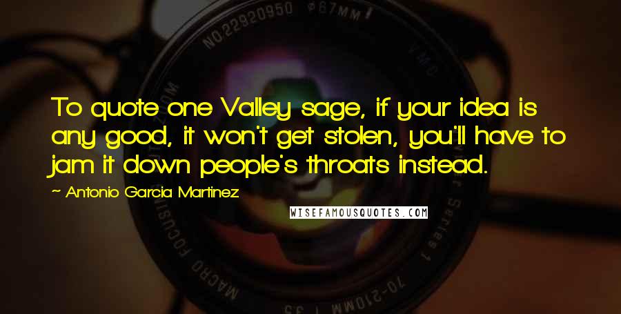 Antonio Garcia Martinez Quotes: To quote one Valley sage, if your idea is any good, it won't get stolen, you'll have to jam it down people's throats instead.