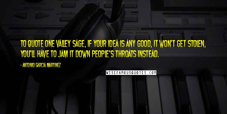 Antonio Garcia Martinez Quotes: To quote one Valley sage, if your idea is any good, it won't get stolen, you'll have to jam it down people's throats instead.