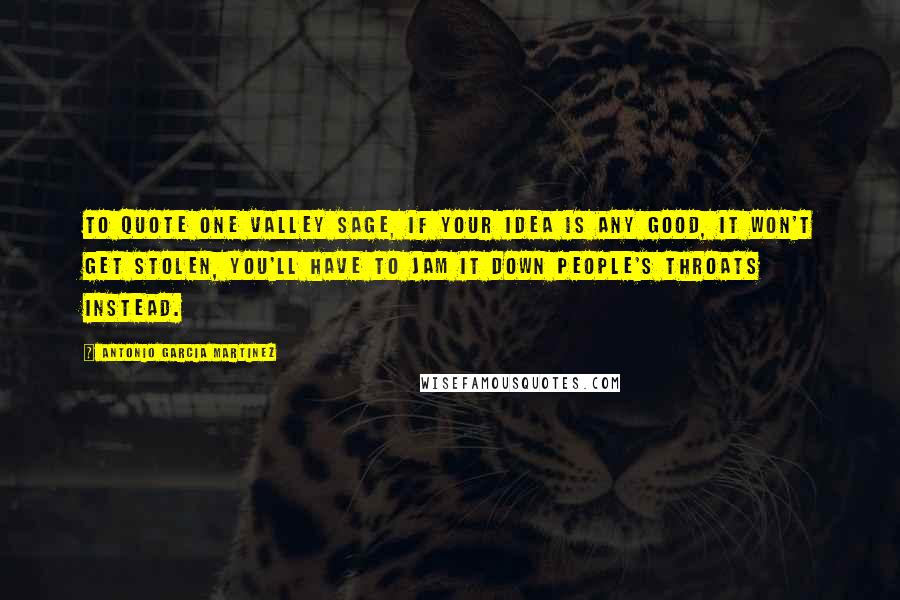 Antonio Garcia Martinez Quotes: To quote one Valley sage, if your idea is any good, it won't get stolen, you'll have to jam it down people's throats instead.